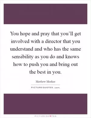 You hope and pray that you’ll get involved with a director that you understand and who has the same sensibility as you do and knows how to push you and bring out the best in you Picture Quote #1