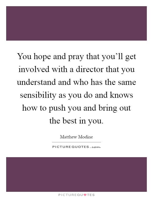 You hope and pray that you'll get involved with a director that you understand and who has the same sensibility as you do and knows how to push you and bring out the best in you Picture Quote #1