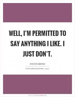 Well, I’m permitted to say anything I like. I just don’t Picture Quote #1