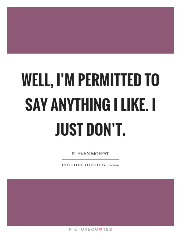 Well, I'm permitted to say anything I like. I just don't Picture Quote #1