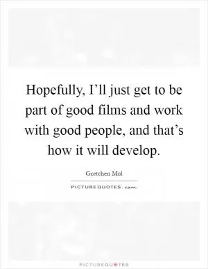 Hopefully, I’ll just get to be part of good films and work with good people, and that’s how it will develop Picture Quote #1