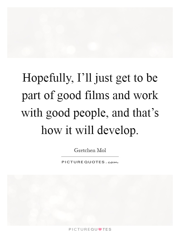 Hopefully, I'll just get to be part of good films and work with good people, and that's how it will develop Picture Quote #1
