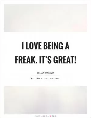 I love being a freak. It’s great! Picture Quote #1
