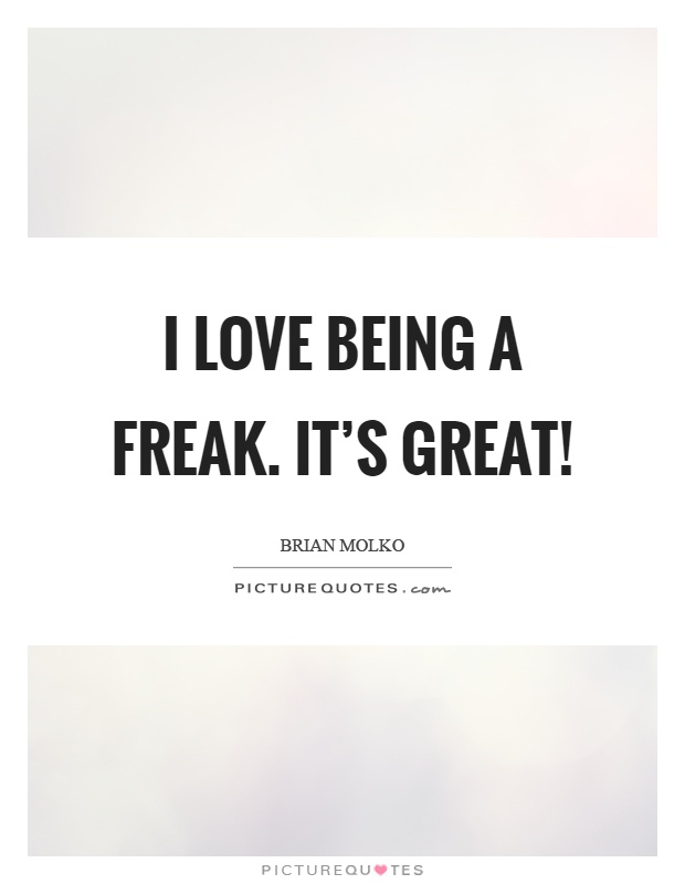 I love being a freak. It's great! Picture Quote #1