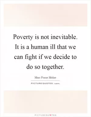 Poverty is not inevitable. It is a human ill that we can fight if we decide to do so together Picture Quote #1
