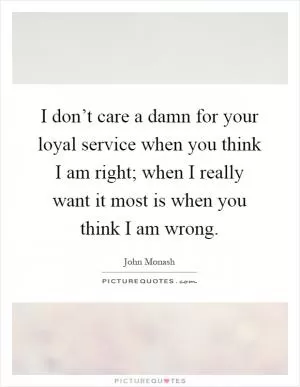 I don’t care a damn for your loyal service when you think I am right; when I really want it most is when you think I am wrong Picture Quote #1