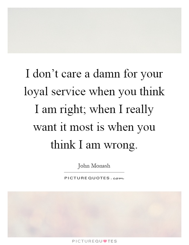 I don't care a damn for your loyal service when you think I am right; when I really want it most is when you think I am wrong Picture Quote #1