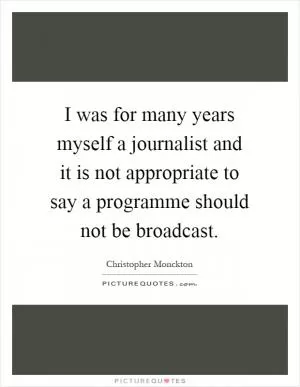 I was for many years myself a journalist and it is not appropriate to say a programme should not be broadcast Picture Quote #1