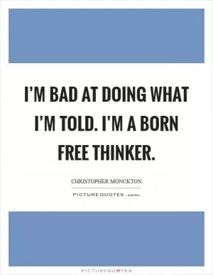 I’m bad at doing what I’m told. I’m a born free thinker Picture Quote #1
