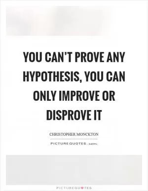 You can’t prove any hypothesis, you can only improve or disprove it Picture Quote #1