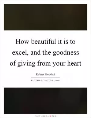 How beautiful it is to excel, and the goodness of giving from your heart Picture Quote #1