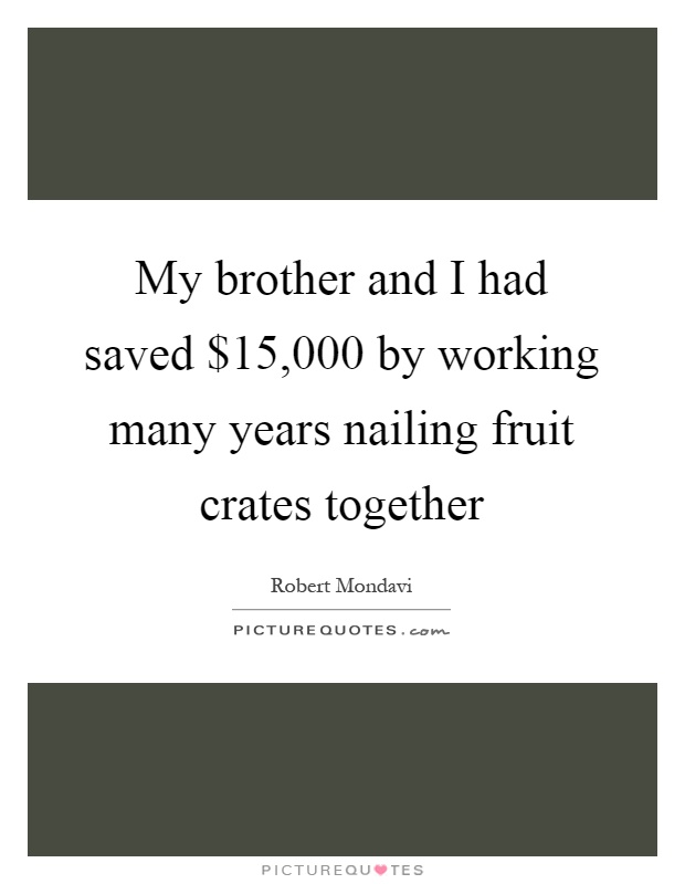 My brother and I had saved $15,000 by working many years nailing fruit crates together Picture Quote #1