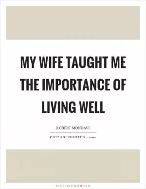My wife taught me the importance of living well Picture Quote #1