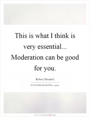 This is what I think is very essential... Moderation can be good for you Picture Quote #1