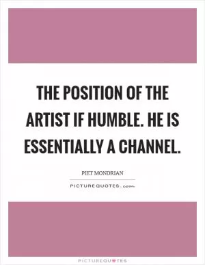 The position of the artist if humble. He is essentially a channel Picture Quote #1