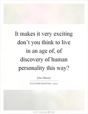 It makes it very exciting don’t you think to live in an age of, of discovery of human personality this way? Picture Quote #1
