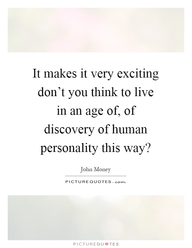It makes it very exciting don't you think to live in an age of, of discovery of human personality this way? Picture Quote #1