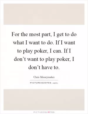For the most part, I get to do what I want to do. If I want to play poker, I can. If I don’t want to play poker, I don’t have to Picture Quote #1
