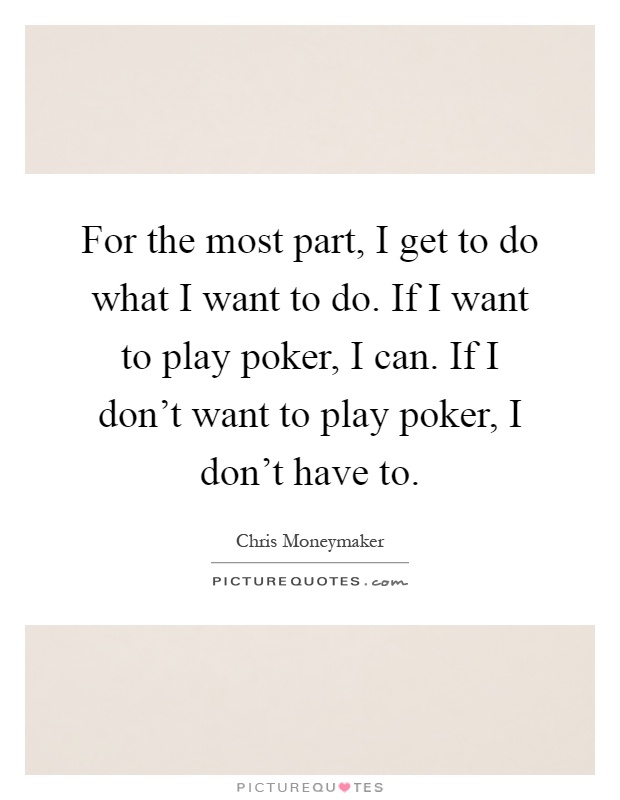 For the most part, I get to do what I want to do. If I want to play poker, I can. If I don't want to play poker, I don't have to Picture Quote #1