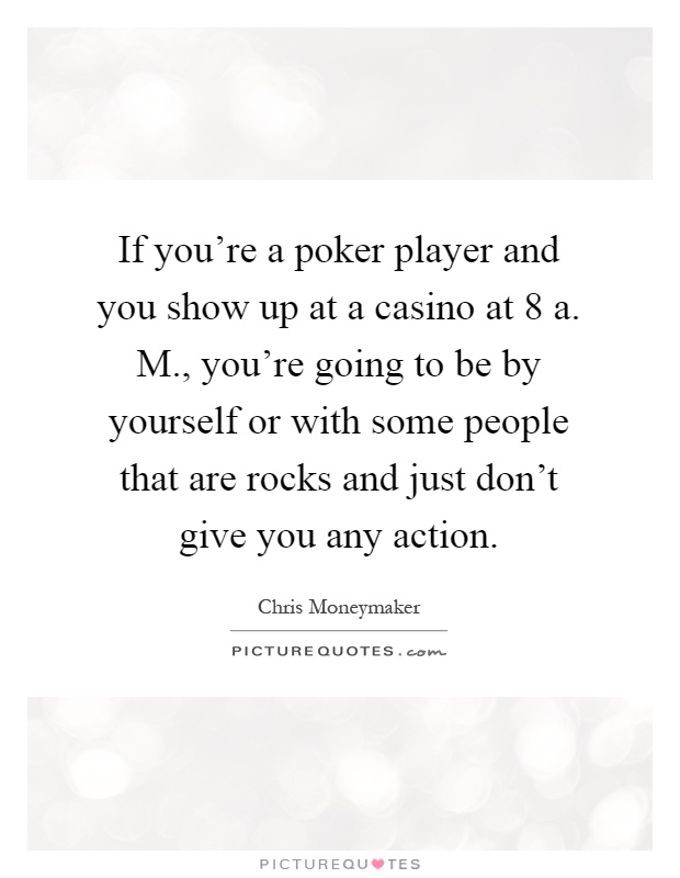 If you're a poker player and you show up at a casino at 8 a. M., you're going to be by yourself or with some people that are rocks and just don't give you any action Picture Quote #1