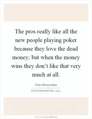 The pros really like all the new people playing poker because they love the dead money; but when the money wins they don’t like that very much at all Picture Quote #1