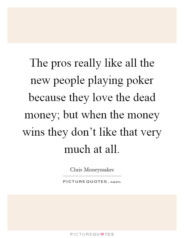 The pros really like all the new people playing poker because they love the dead money; but when the money wins they don't like that very much at all Picture Quote #1