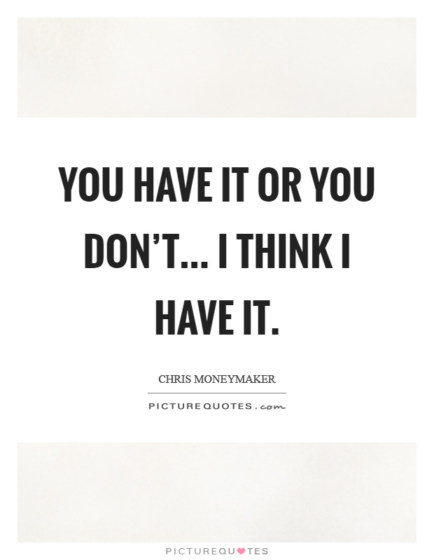 You have it or you don't... I think I have it Picture Quote #1