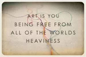 Art is you being free from all the world’s heaviness Picture Quote #1