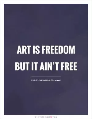 Art is freedom but it ain’t free Picture Quote #1