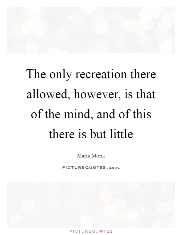 The only recreation there allowed, however, is that of the mind, and of this there is but little Picture Quote #1