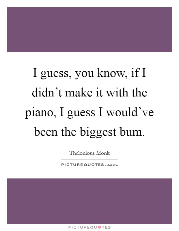 I guess, you know, if I didn't make it with the piano, I guess I would've been the biggest bum Picture Quote #1