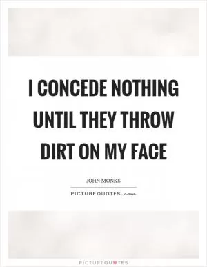 I concede nothing until they throw dirt on my face Picture Quote #1