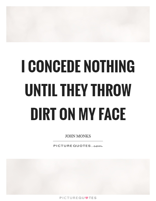 I concede nothing until they throw dirt on my face Picture Quote #1