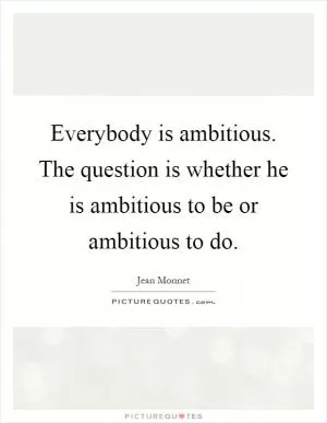 Everybody is ambitious. The question is whether he is ambitious to be or ambitious to do Picture Quote #1