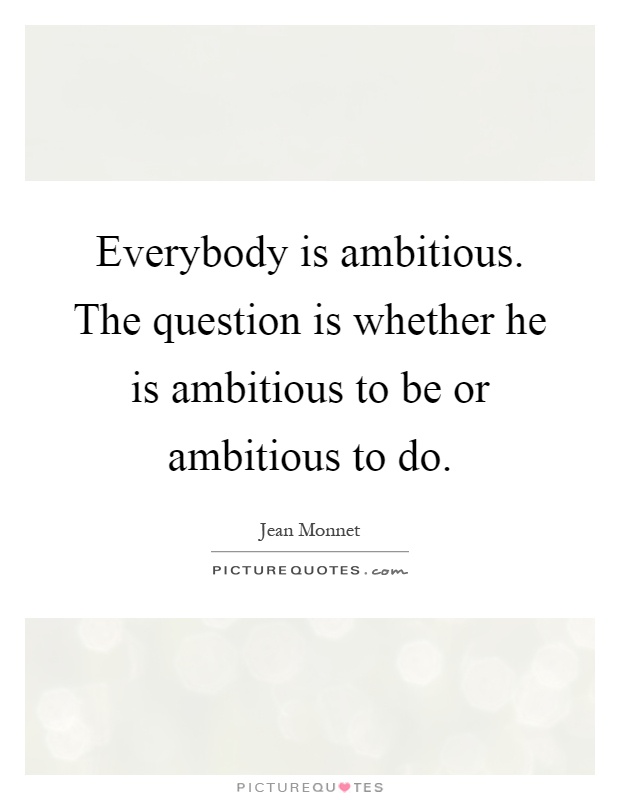 Everybody is ambitious. The question is whether he is ambitious to be or ambitious to do Picture Quote #1