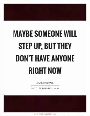 Maybe someone will step up, but they don’t have anyone right now Picture Quote #1
