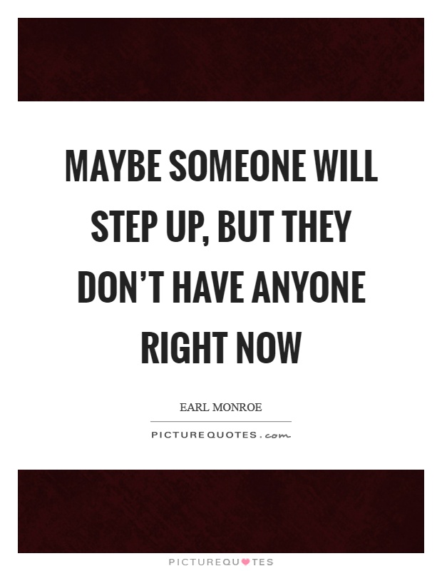 Maybe someone will step up, but they don't have anyone right now Picture Quote #1