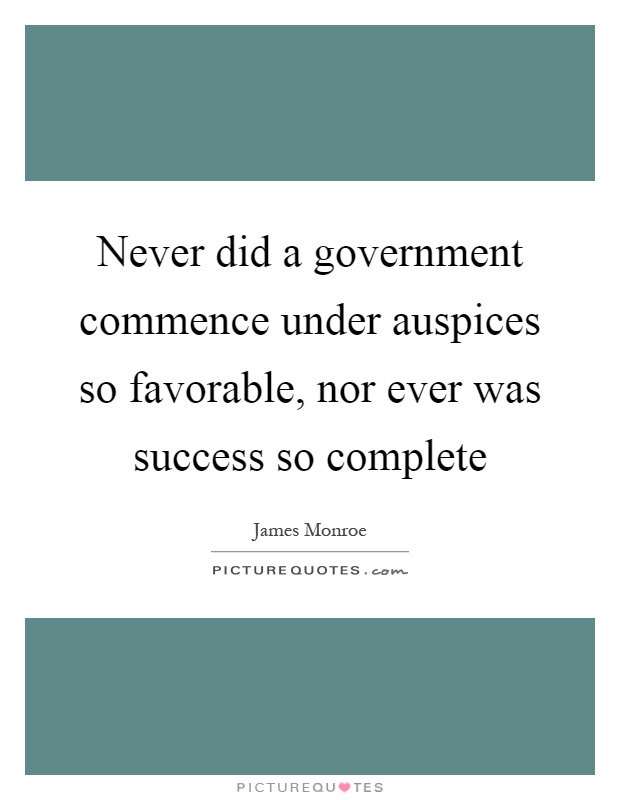 Never did a government commence under auspices so favorable, nor ever was success so complete Picture Quote #1