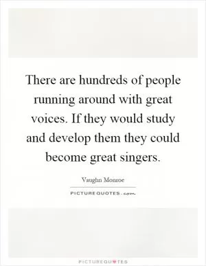 There are hundreds of people running around with great voices. If they would study and develop them they could become great singers Picture Quote #1