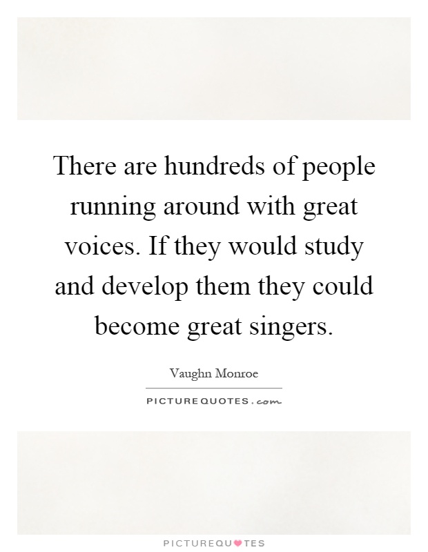 There are hundreds of people running around with great voices. If they would study and develop them they could become great singers Picture Quote #1
