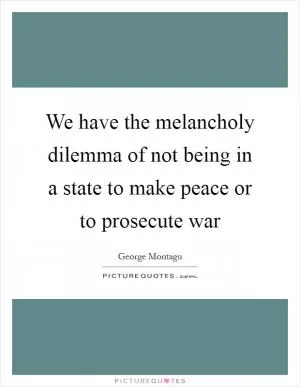 We have the melancholy dilemma of not being in a state to make peace or to prosecute war Picture Quote #1