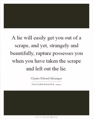 A lie will easily get you out of a scrape, and yet, strangely and beautifully, rapture possesses you when you have taken the scrape and left out the lie Picture Quote #1