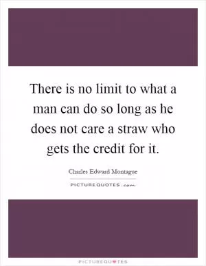 There is no limit to what a man can do so long as he does not care a straw who gets the credit for it Picture Quote #1