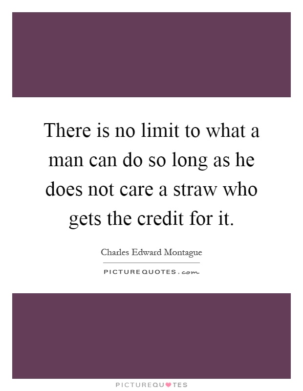 There is no limit to what a man can do so long as he does not care a straw who gets the credit for it Picture Quote #1