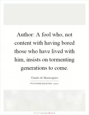 Author: A fool who, not content with having bored those who have lived with him, insists on tormenting generations to come Picture Quote #1