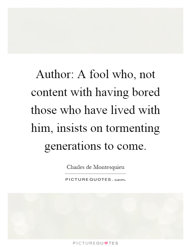 Author: A fool who, not content with having bored those who have lived with him, insists on tormenting generations to come Picture Quote #1