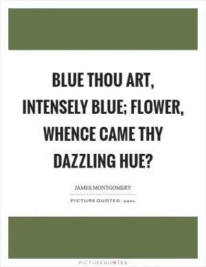 Blue thou art, intensely blue; flower, whence came thy dazzling hue? Picture Quote #1