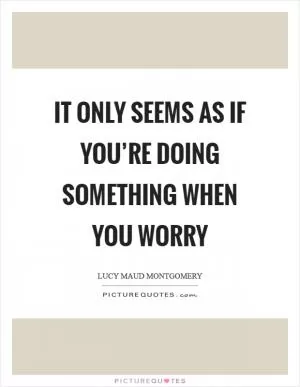 It only seems as if you’re doing something when you worry Picture Quote #1