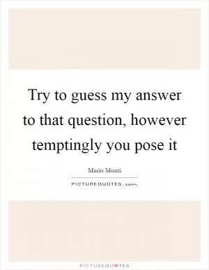 Try to guess my answer to that question, however temptingly you pose it Picture Quote #1
