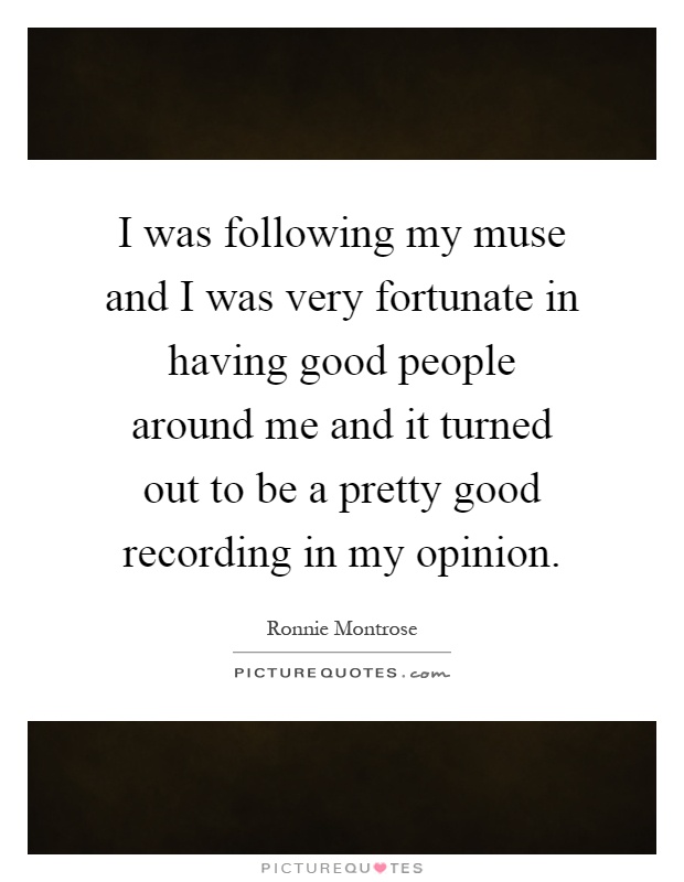 I was following my muse and I was very fortunate in having good people around me and it turned out to be a pretty good recording in my opinion Picture Quote #1